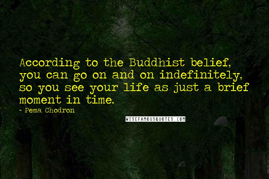 Pema Chodron Quotes: According to the Buddhist belief, you can go on and on indefinitely, so you see your life as just a brief moment in time.