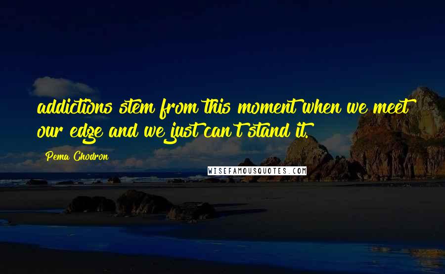 Pema Chodron Quotes: addictions stem from this moment when we meet our edge and we just can't stand it.