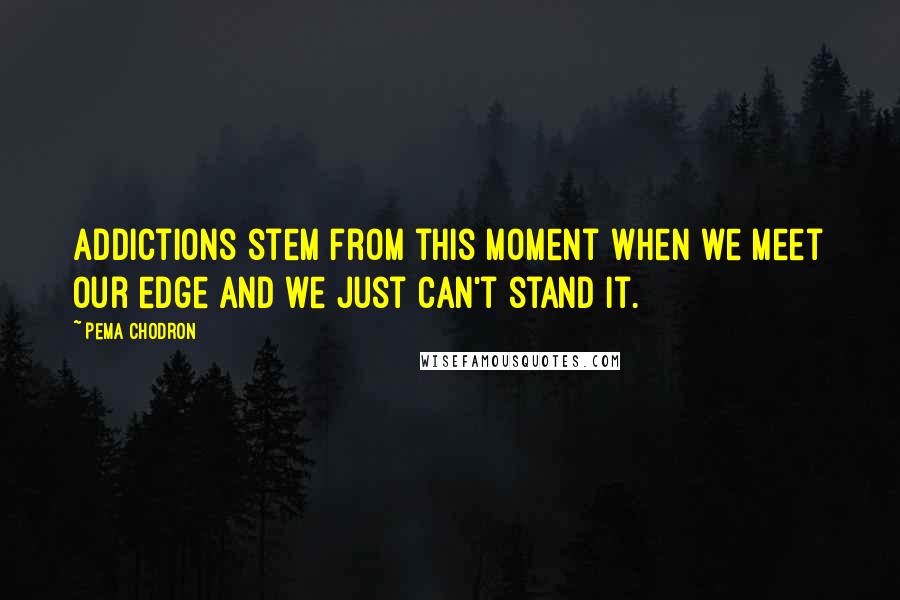Pema Chodron Quotes: addictions stem from this moment when we meet our edge and we just can't stand it.