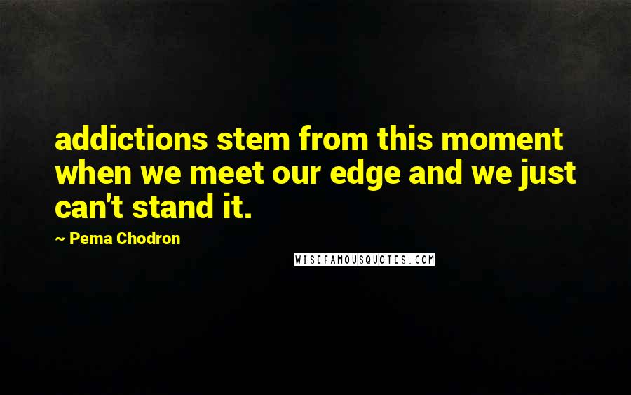 Pema Chodron Quotes: addictions stem from this moment when we meet our edge and we just can't stand it.