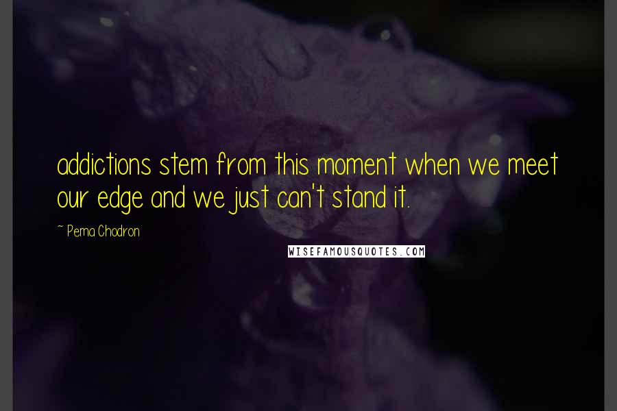 Pema Chodron Quotes: addictions stem from this moment when we meet our edge and we just can't stand it.