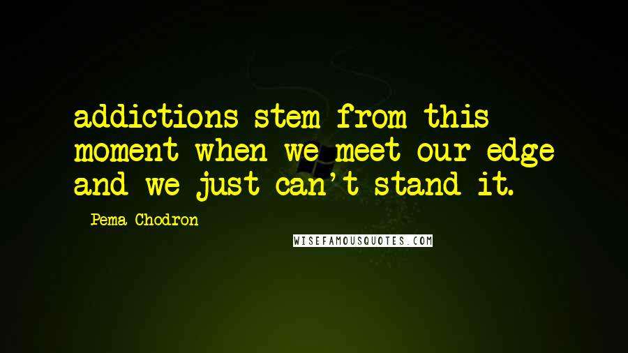 Pema Chodron Quotes: addictions stem from this moment when we meet our edge and we just can't stand it.