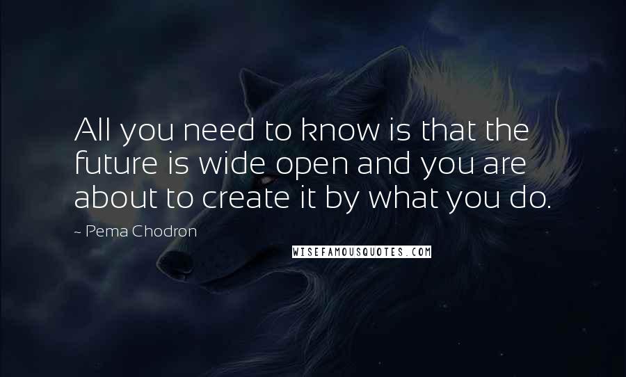 Pema Chodron Quotes: All you need to know is that the future is wide open and you are about to create it by what you do.