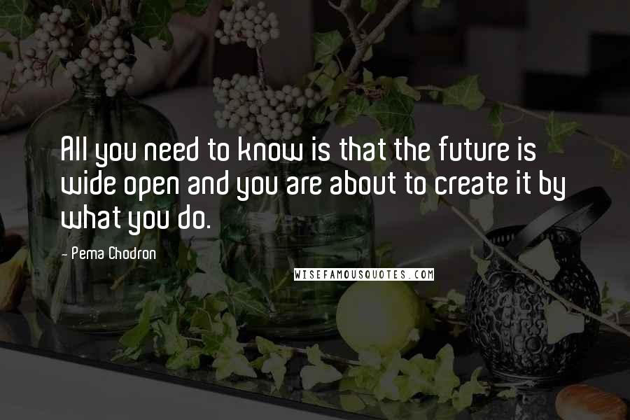 Pema Chodron Quotes: All you need to know is that the future is wide open and you are about to create it by what you do.