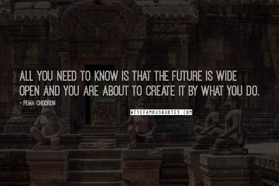 Pema Chodron Quotes: All you need to know is that the future is wide open and you are about to create it by what you do.