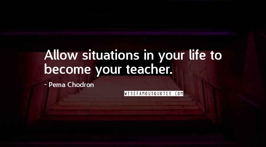 Pema Chodron Quotes: Allow situations in your life to become your teacher.