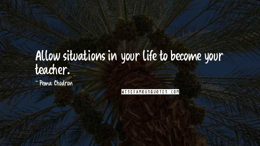 Pema Chodron Quotes: Allow situations in your life to become your teacher.