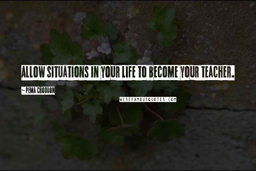 Pema Chodron Quotes: Allow situations in your life to become your teacher.