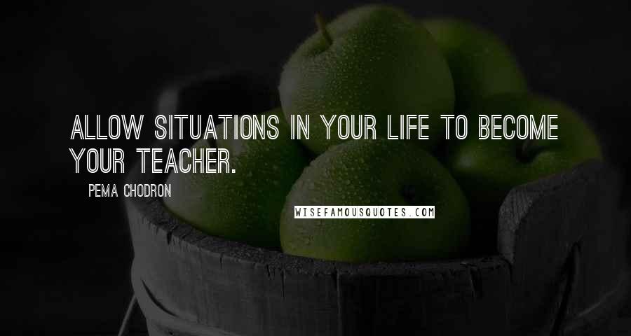 Pema Chodron Quotes: Allow situations in your life to become your teacher.