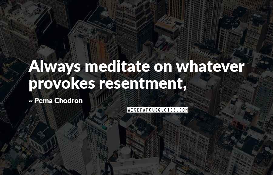 Pema Chodron Quotes: Always meditate on whatever provokes resentment,