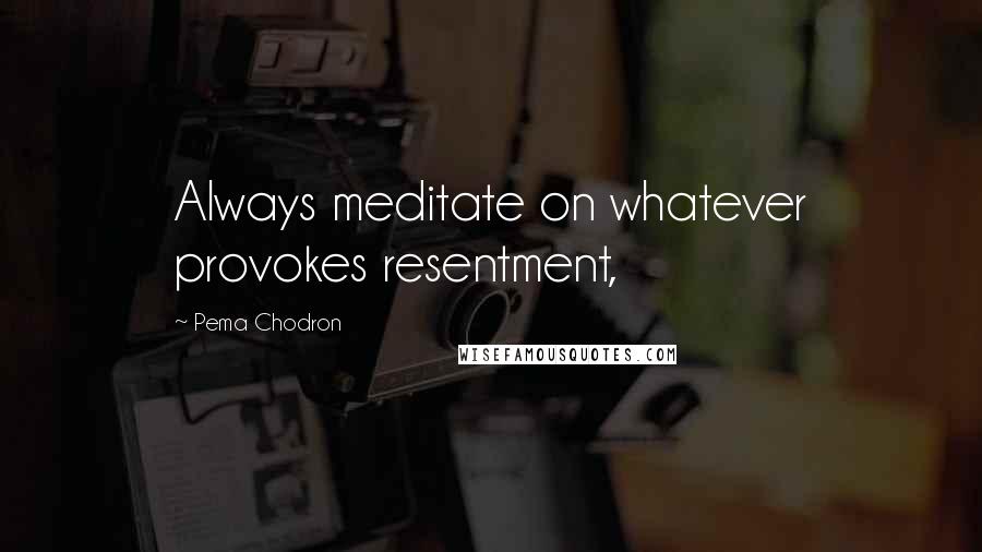Pema Chodron Quotes: Always meditate on whatever provokes resentment,