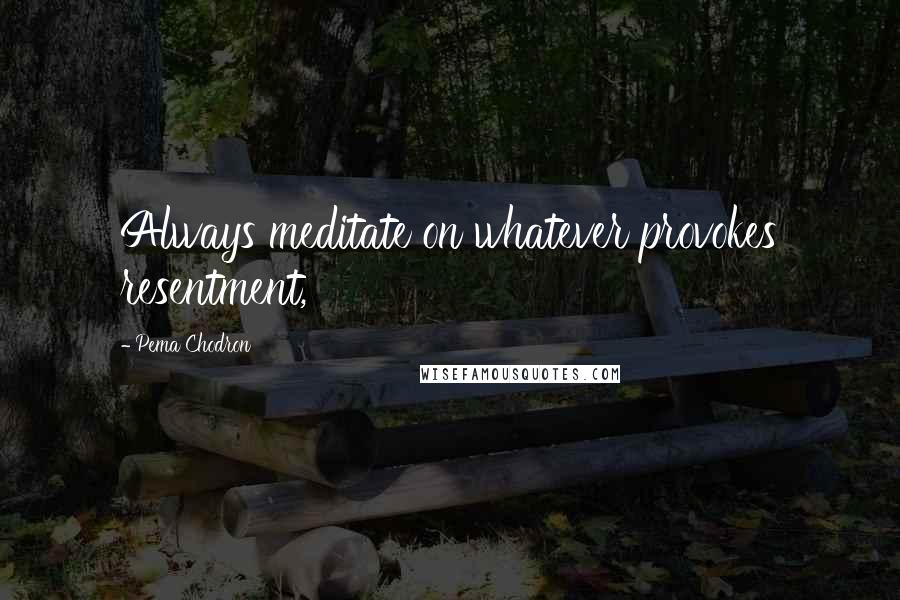 Pema Chodron Quotes: Always meditate on whatever provokes resentment,