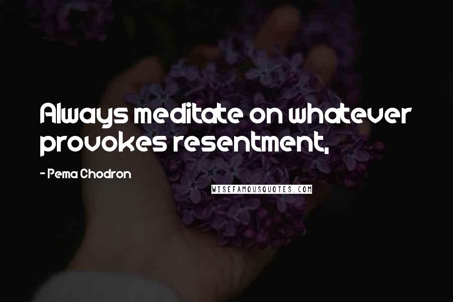 Pema Chodron Quotes: Always meditate on whatever provokes resentment,