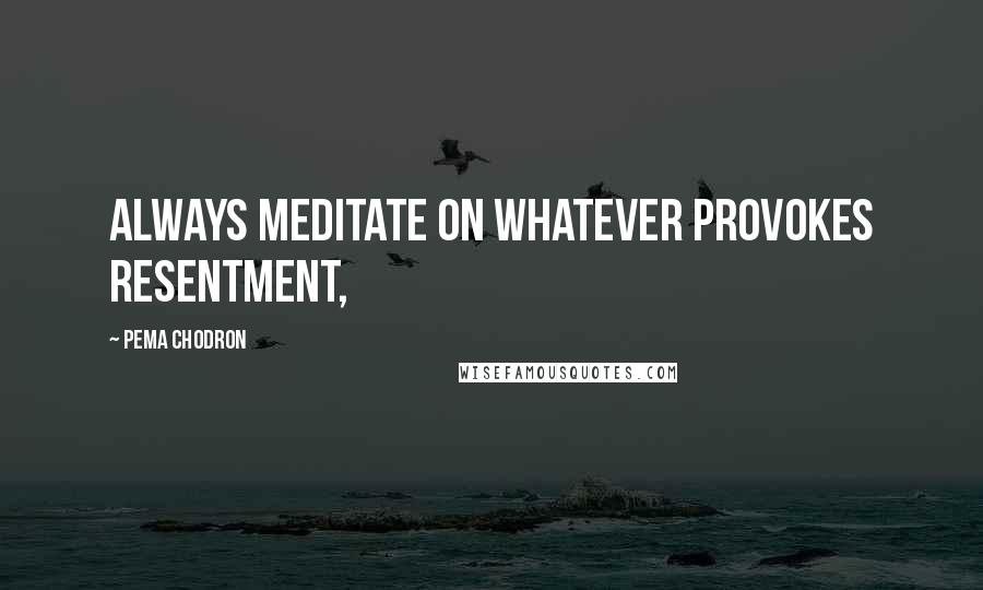 Pema Chodron Quotes: Always meditate on whatever provokes resentment,