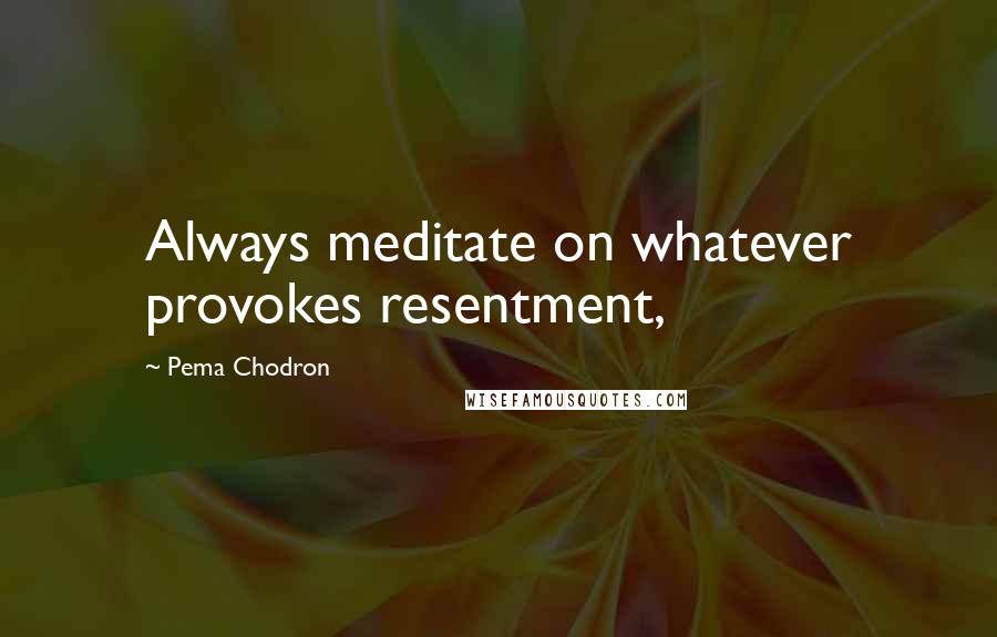 Pema Chodron Quotes: Always meditate on whatever provokes resentment,