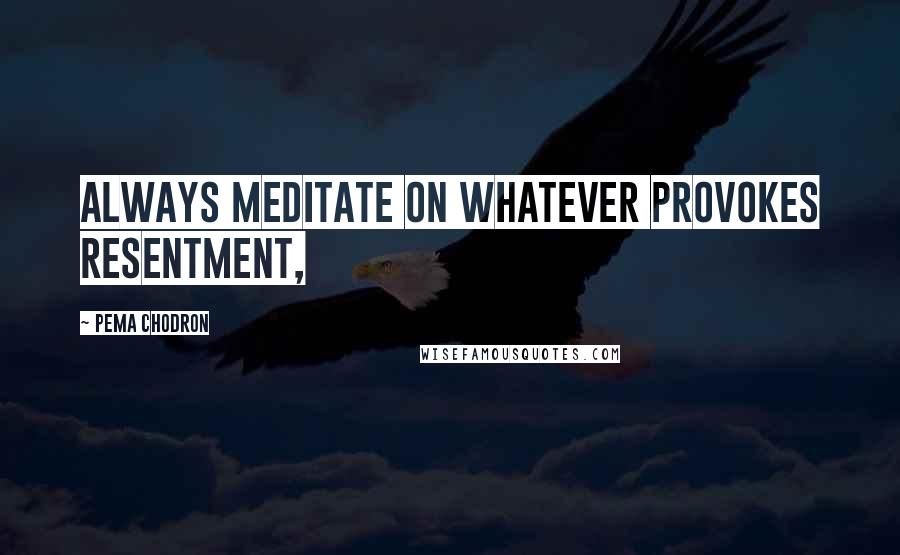 Pema Chodron Quotes: Always meditate on whatever provokes resentment,