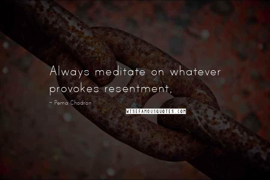 Pema Chodron Quotes: Always meditate on whatever provokes resentment,