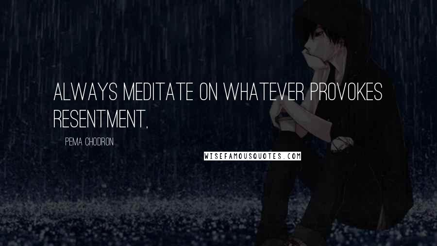 Pema Chodron Quotes: Always meditate on whatever provokes resentment,