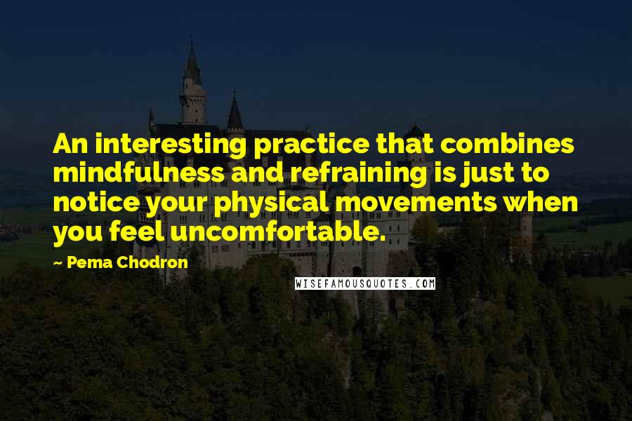 Pema Chodron Quotes: An interesting practice that combines mindfulness and refraining is just to notice your physical movements when you feel uncomfortable.