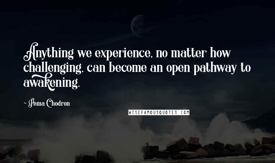 Pema Chodron Quotes: Anything we experience, no matter how challenging, can become an open pathway to awakening.