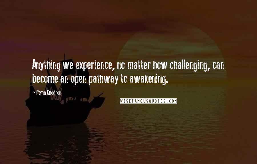 Pema Chodron Quotes: Anything we experience, no matter how challenging, can become an open pathway to awakening.