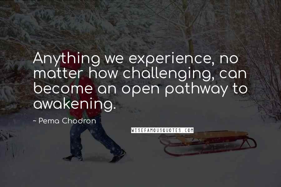 Pema Chodron Quotes: Anything we experience, no matter how challenging, can become an open pathway to awakening.