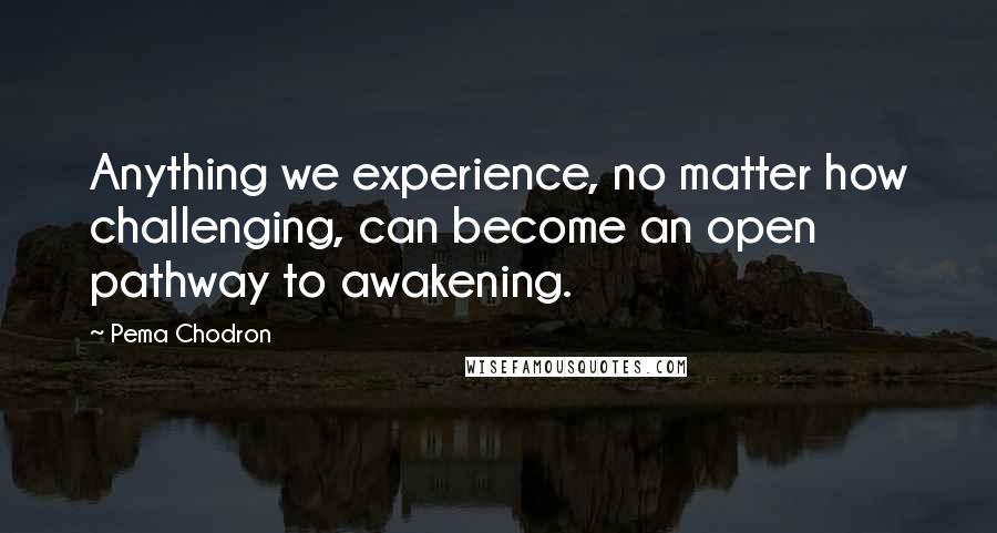 Pema Chodron Quotes: Anything we experience, no matter how challenging, can become an open pathway to awakening.