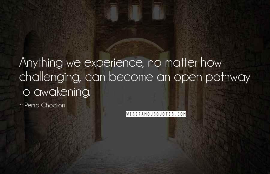 Pema Chodron Quotes: Anything we experience, no matter how challenging, can become an open pathway to awakening.