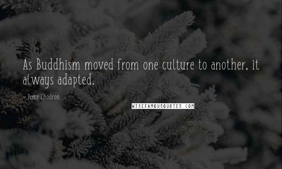 Pema Chodron Quotes: As Buddhism moved from one culture to another, it always adapted.