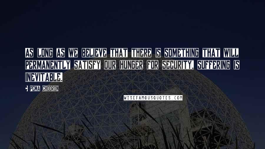 Pema Chodron Quotes: As long as we believe that there is something that will permanently satisfy our hunger for security, suffering is inevitable.