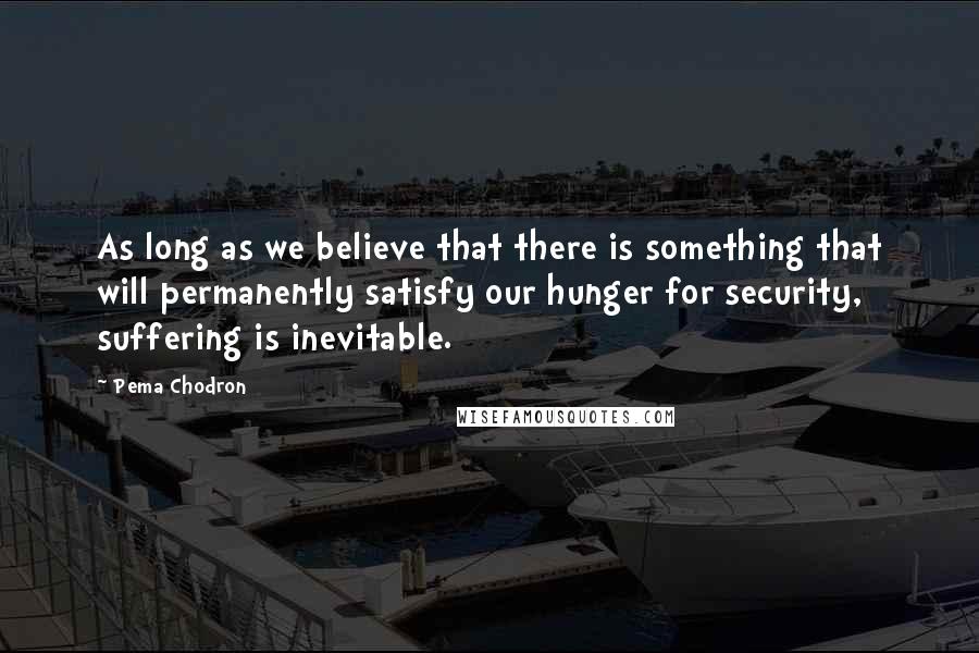 Pema Chodron Quotes: As long as we believe that there is something that will permanently satisfy our hunger for security, suffering is inevitable.