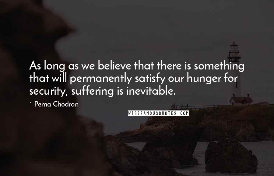 Pema Chodron Quotes: As long as we believe that there is something that will permanently satisfy our hunger for security, suffering is inevitable.