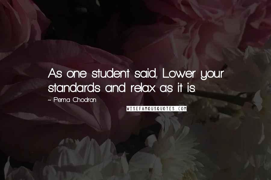 Pema Chodron Quotes: As one student said, Lower your standards and relax as it is.