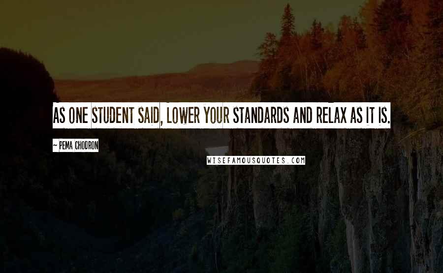 Pema Chodron Quotes: As one student said, Lower your standards and relax as it is.