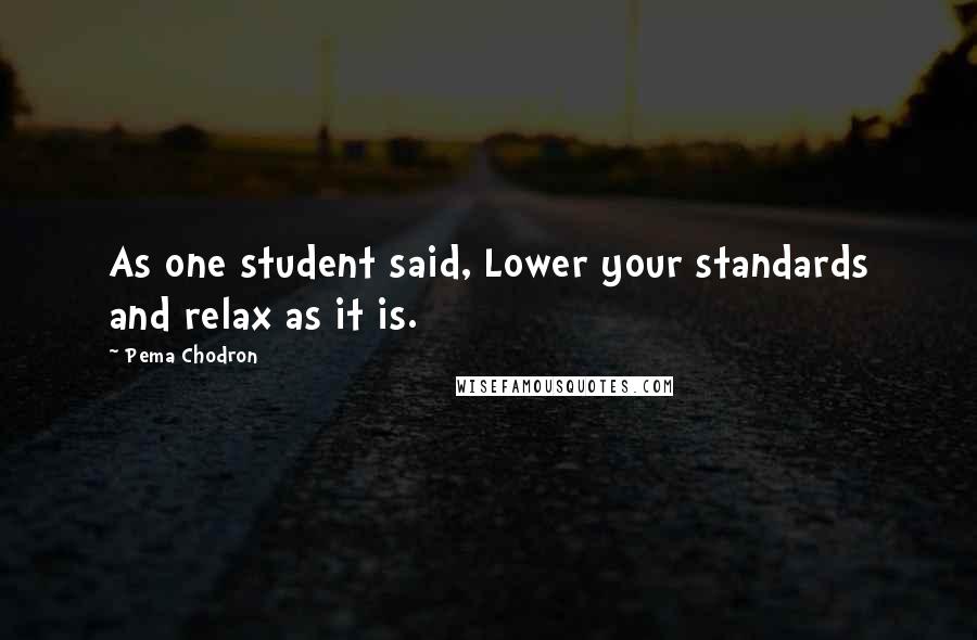 Pema Chodron Quotes: As one student said, Lower your standards and relax as it is.