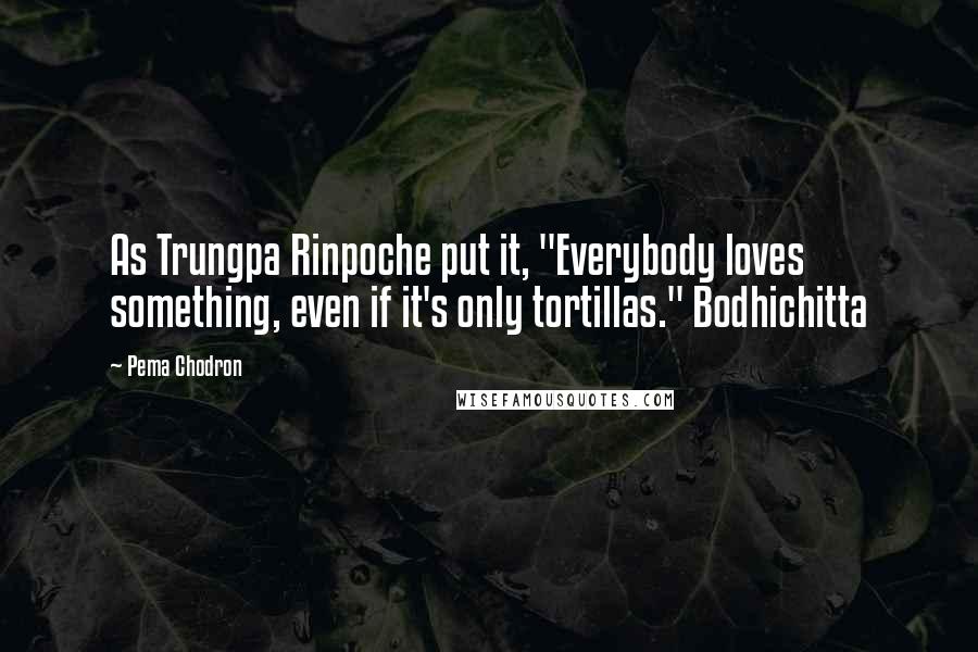 Pema Chodron Quotes: As Trungpa Rinpoche put it, "Everybody loves something, even if it's only tortillas." Bodhichitta