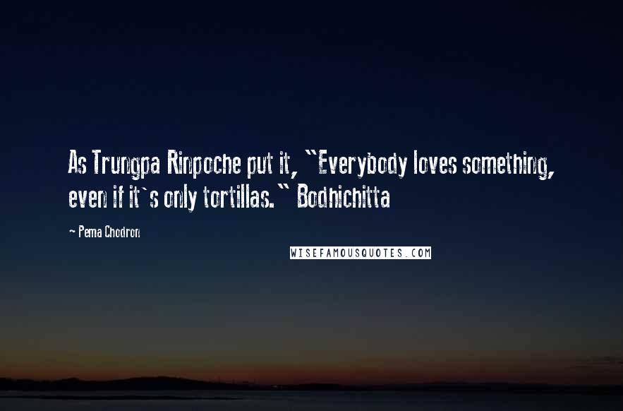 Pema Chodron Quotes: As Trungpa Rinpoche put it, "Everybody loves something, even if it's only tortillas." Bodhichitta