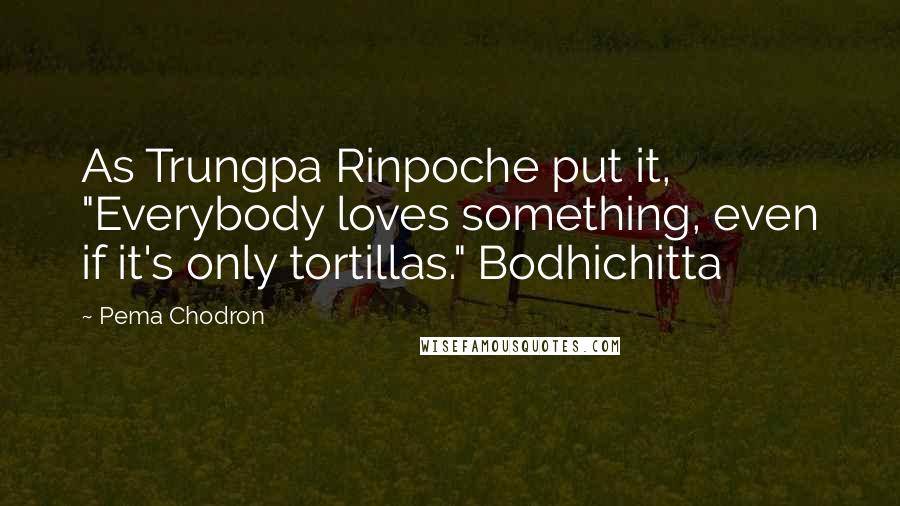 Pema Chodron Quotes: As Trungpa Rinpoche put it, "Everybody loves something, even if it's only tortillas." Bodhichitta