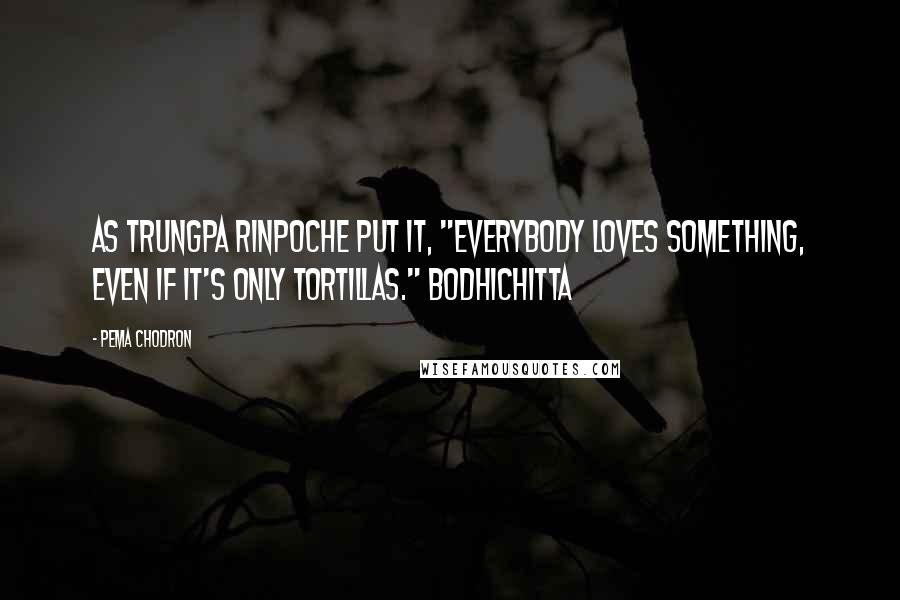 Pema Chodron Quotes: As Trungpa Rinpoche put it, "Everybody loves something, even if it's only tortillas." Bodhichitta