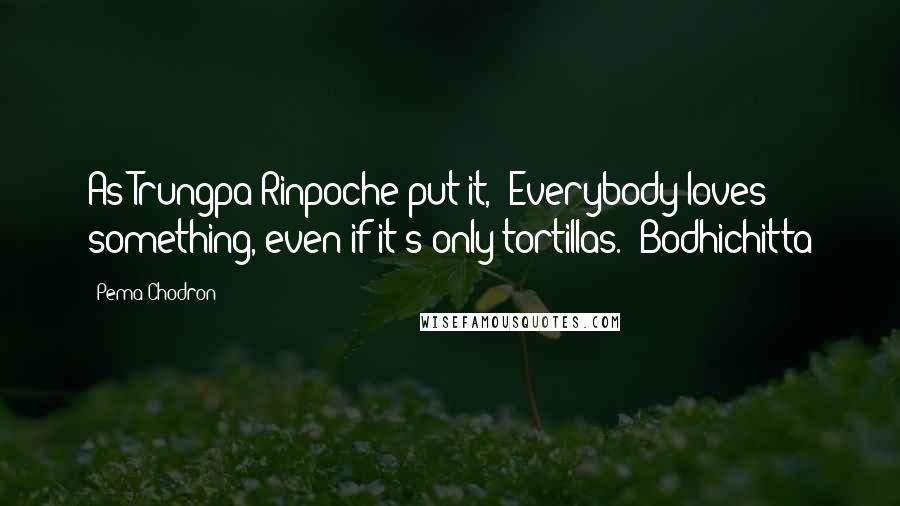 Pema Chodron Quotes: As Trungpa Rinpoche put it, "Everybody loves something, even if it's only tortillas." Bodhichitta