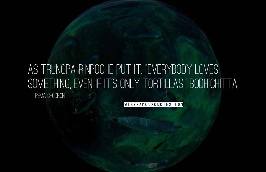 Pema Chodron Quotes: As Trungpa Rinpoche put it, "Everybody loves something, even if it's only tortillas." Bodhichitta