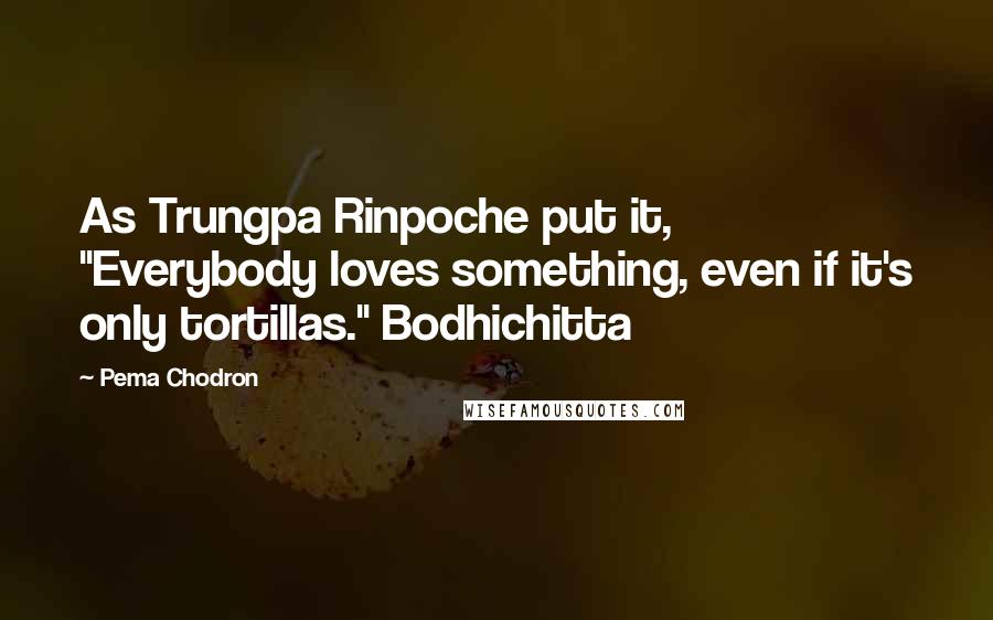 Pema Chodron Quotes: As Trungpa Rinpoche put it, "Everybody loves something, even if it's only tortillas." Bodhichitta