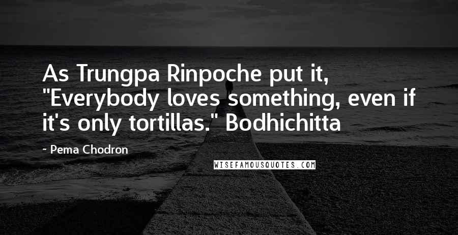 Pema Chodron Quotes: As Trungpa Rinpoche put it, "Everybody loves something, even if it's only tortillas." Bodhichitta