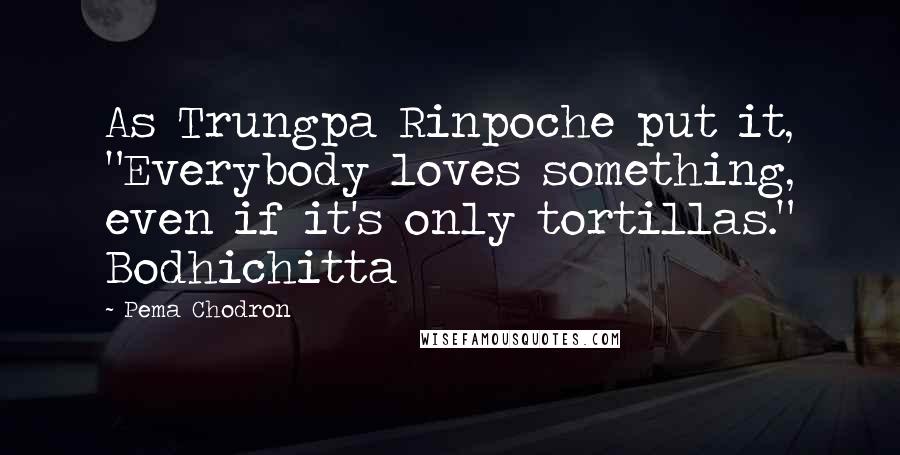 Pema Chodron Quotes: As Trungpa Rinpoche put it, "Everybody loves something, even if it's only tortillas." Bodhichitta