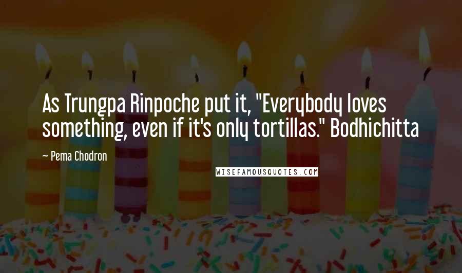 Pema Chodron Quotes: As Trungpa Rinpoche put it, "Everybody loves something, even if it's only tortillas." Bodhichitta