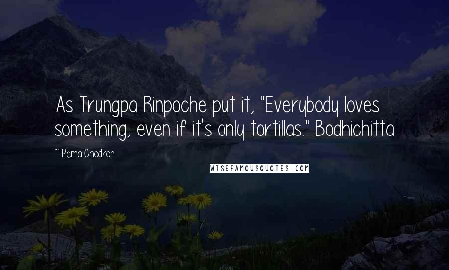 Pema Chodron Quotes: As Trungpa Rinpoche put it, "Everybody loves something, even if it's only tortillas." Bodhichitta