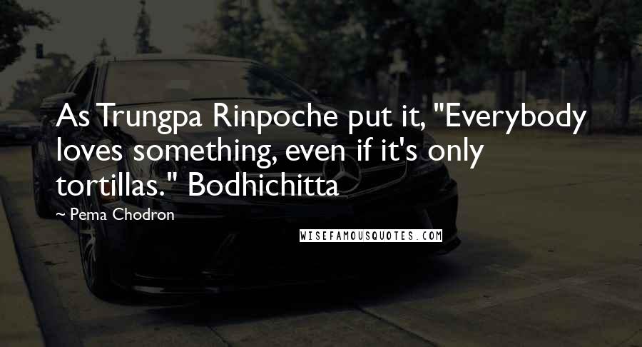 Pema Chodron Quotes: As Trungpa Rinpoche put it, "Everybody loves something, even if it's only tortillas." Bodhichitta