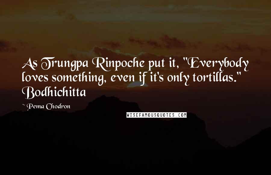 Pema Chodron Quotes: As Trungpa Rinpoche put it, "Everybody loves something, even if it's only tortillas." Bodhichitta