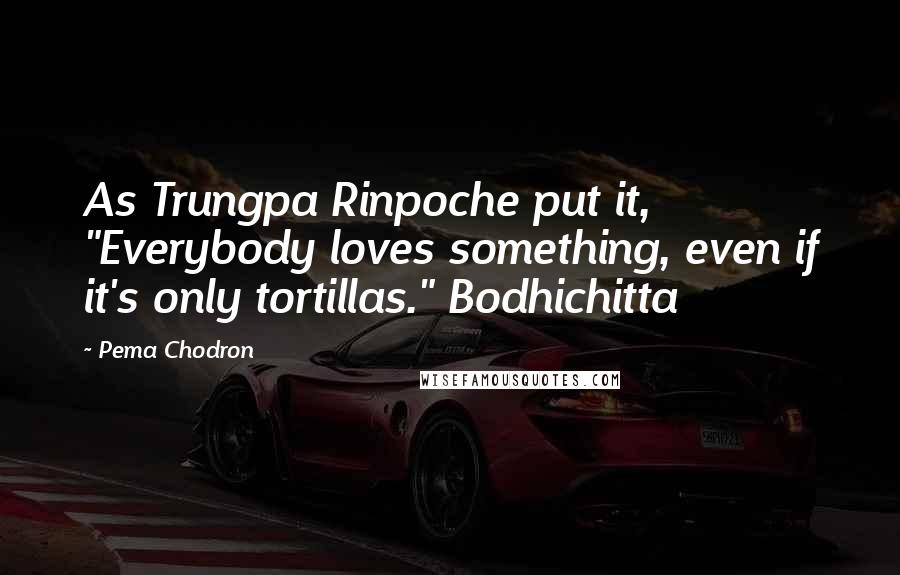 Pema Chodron Quotes: As Trungpa Rinpoche put it, "Everybody loves something, even if it's only tortillas." Bodhichitta