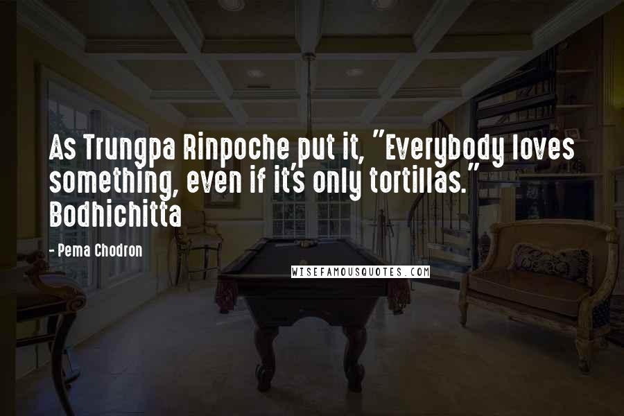 Pema Chodron Quotes: As Trungpa Rinpoche put it, "Everybody loves something, even if it's only tortillas." Bodhichitta